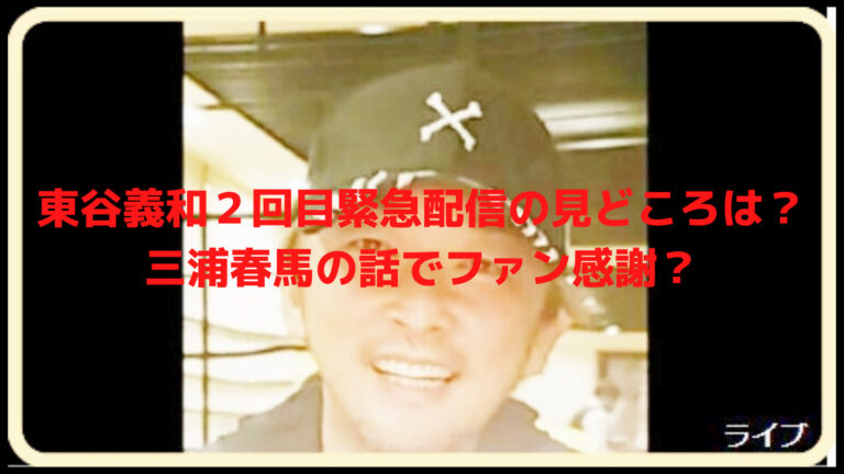 東谷義和の２回目緊急配信の見どころは 三浦春馬の話でファン感謝 話題に迫る はちゃりゅーブログ
