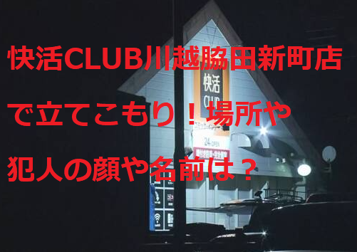 快活club川越脇田新町店で立てこもり 場所や犯人の顔や名前は